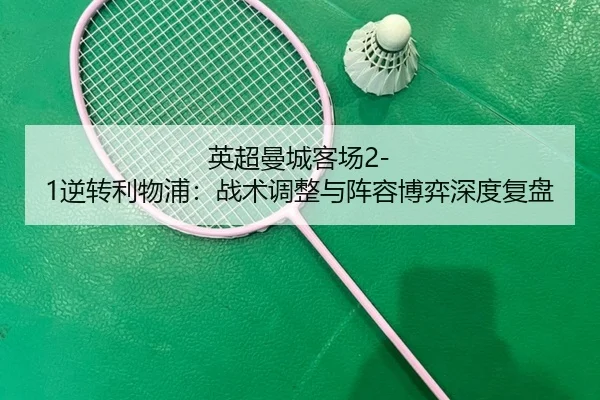 英超曼城客场2-1逆转利物浦：战术调整与阵容博弈深度复盘