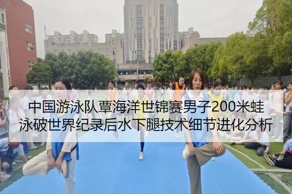 中国游泳队覃海洋世锦赛男子200米蛙泳破世界纪录后水下腿技术细节进化分析