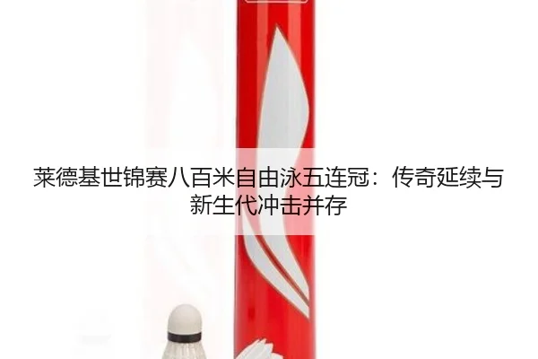 莱德基世锦赛八百米自由泳五连冠：传奇延续与新生代冲击并存
